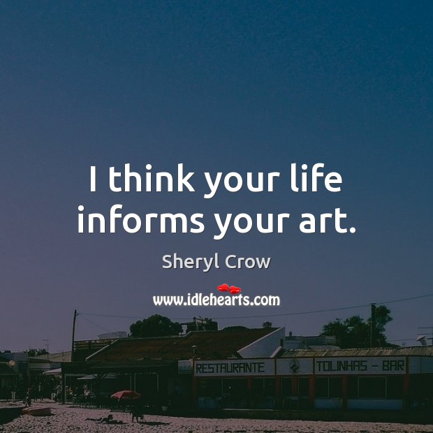 I think your life informs your art. Sheryl Crow Picture Quote