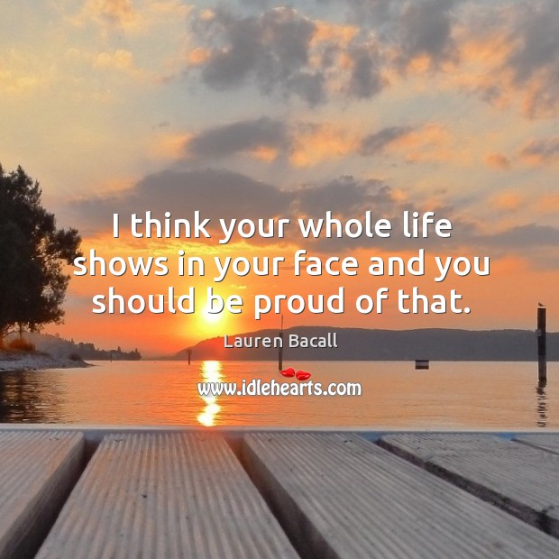 I think your whole life shows in your face and you should be proud of that. Lauren Bacall Picture Quote