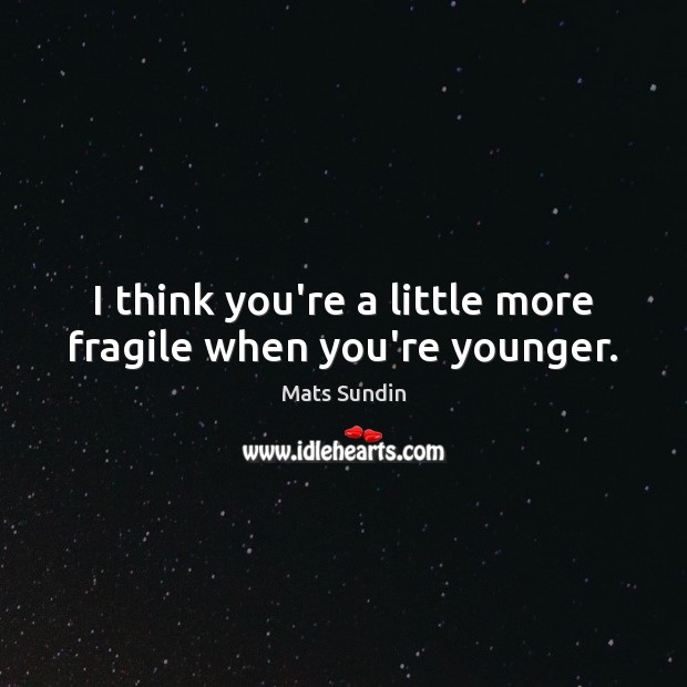 I think you’re a little more fragile when you’re younger. Mats Sundin Picture Quote