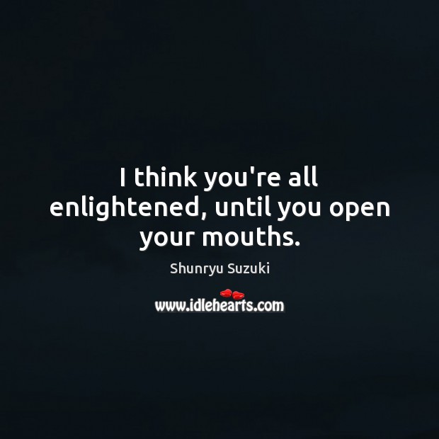 I think you’re all enlightened, until you open your mouths. Shunryu Suzuki Picture Quote