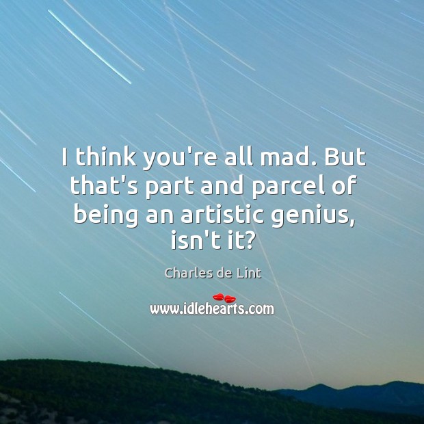 I think you’re all mad. But that’s part and parcel of being an artistic genius, isn’t it? Charles de Lint Picture Quote