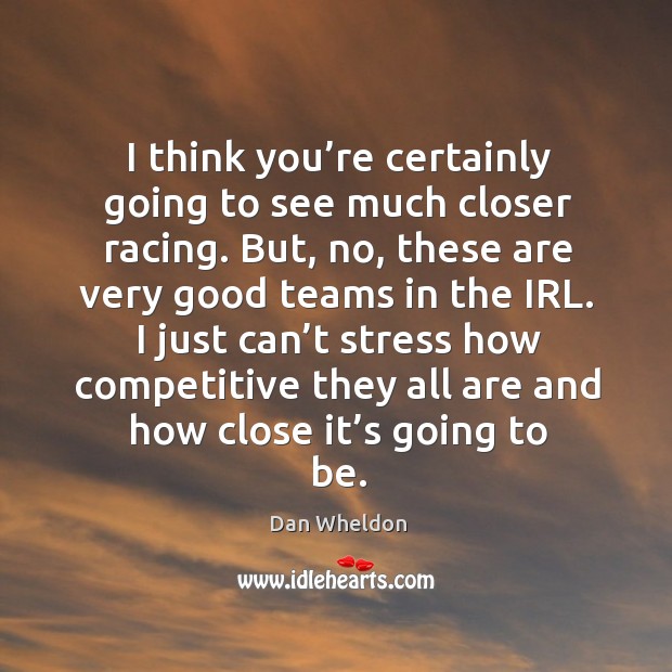 I think you’re certainly going to see much closer racing. But, no, these are very good teams Dan Wheldon Picture Quote