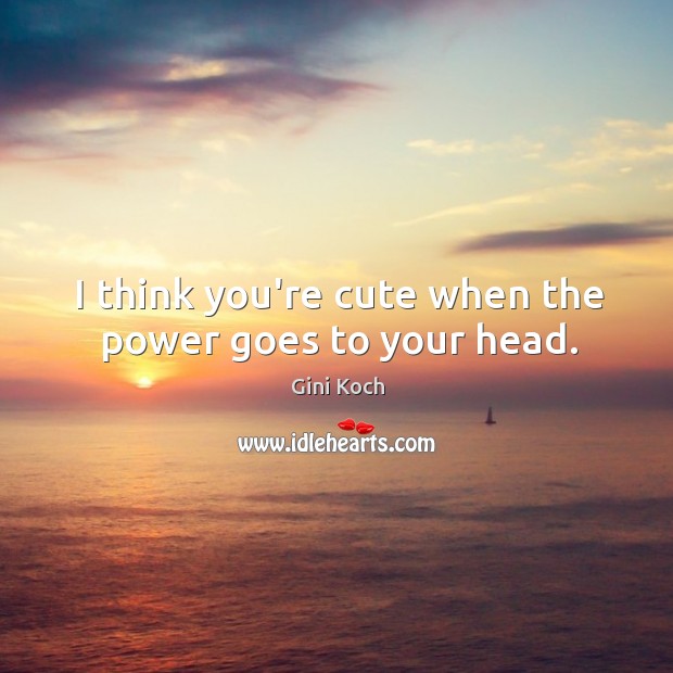 I think you’re cute when the power goes to your head. Image