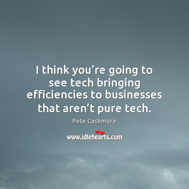 I think you’re going to see tech bringing efficiencies to businesses Pete Cashmore Picture Quote