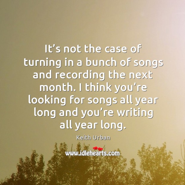 I think you’re looking for songs all year long and you’re writing all year long. Image