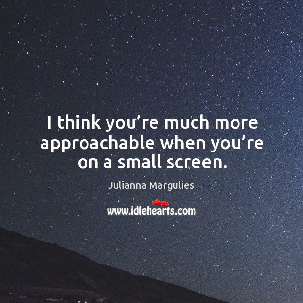 I think you’re much more approachable when you’re on a small screen. Julianna Margulies Picture Quote
