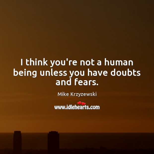 I think you’re not a human being unless you have doubts and fears. Image