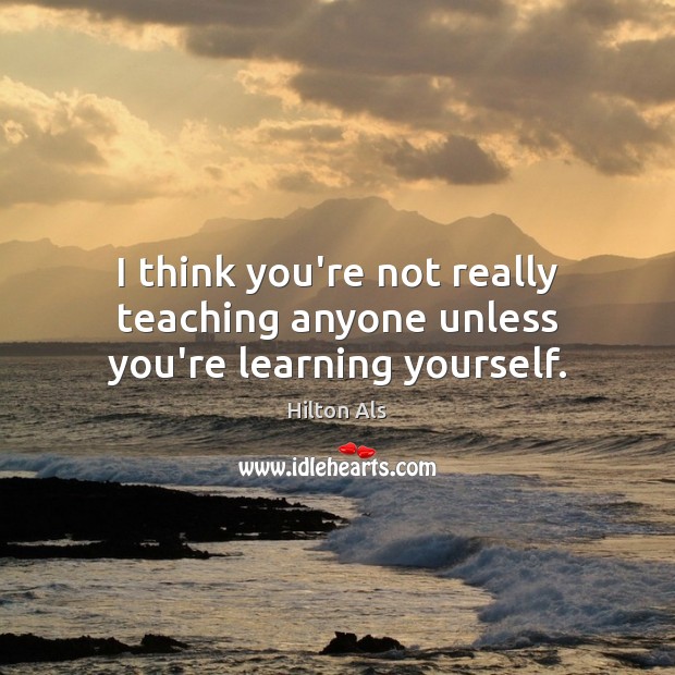 I think you’re not really teaching anyone unless you’re learning yourself. Hilton Als Picture Quote