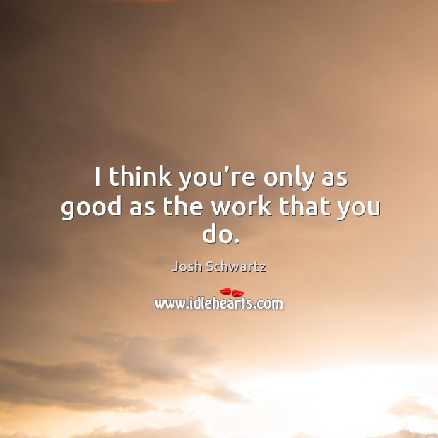 I think you’re only as good as the work that you do. Josh Schwartz Picture Quote