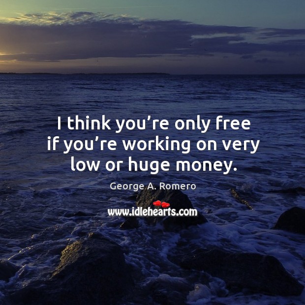 I think you’re only free if you’re working on very low or huge money. George A. Romero Picture Quote