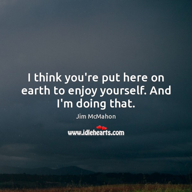 I think you’re put here on earth to enjoy yourself. And I’m doing that. Image