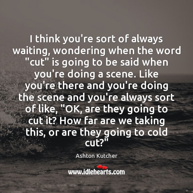 I think you’re sort of always waiting, wondering when the word “cut” Ashton Kutcher Picture Quote
