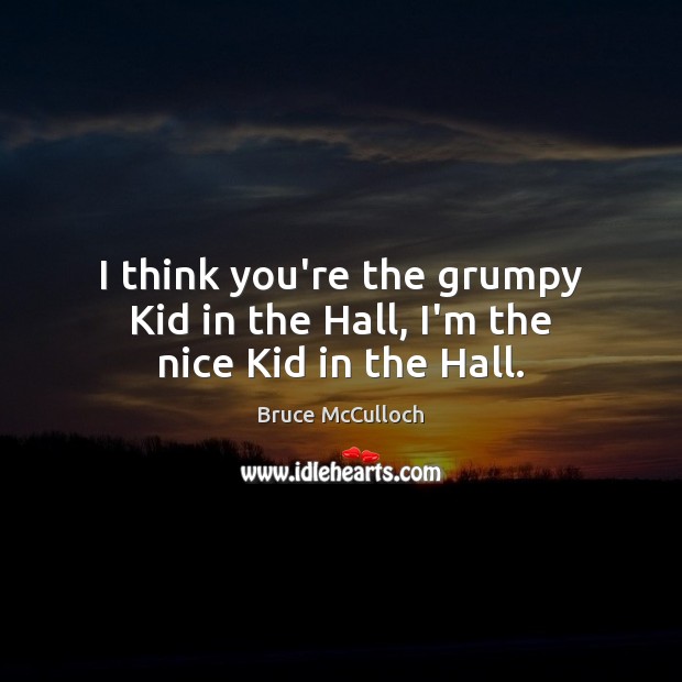 I think you’re the grumpy Kid in the Hall, I’m the nice Kid in the Hall. Bruce McCulloch Picture Quote