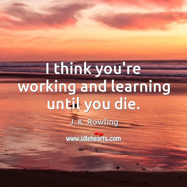 I think you’re working and learning until you die. J. K. Rowling Picture Quote