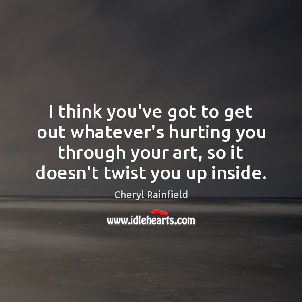 I think you’ve got to get out whatever’s hurting you through your Cheryl Rainfield Picture Quote