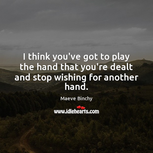I think you’ve got to play the hand that you’re dealt and stop wishing for another hand. Image
