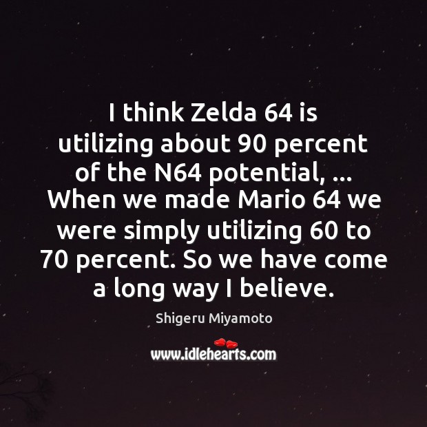 I think Zelda 64 is utilizing about 90 percent of the N64 potential, … When Shigeru Miyamoto Picture Quote