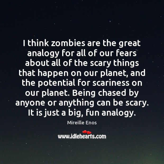 I think zombies are the great analogy for all of our fears 