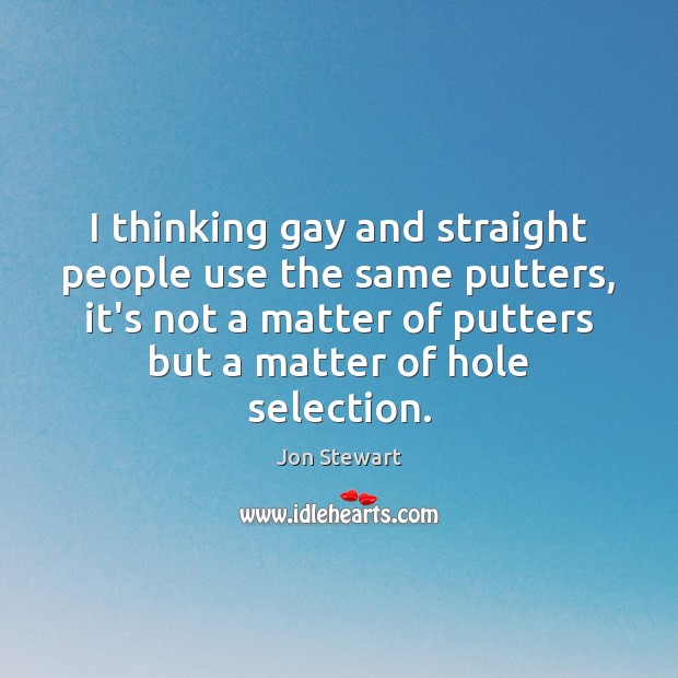 I thinking gay and straight people use the same putters, it’s not Jon Stewart Picture Quote