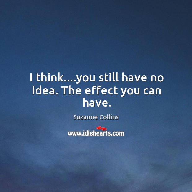 I think….you still have no idea. The effect you can have. Image