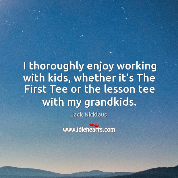 I thoroughly enjoy working with kids, whether it’s The First Tee or Jack Nicklaus Picture Quote