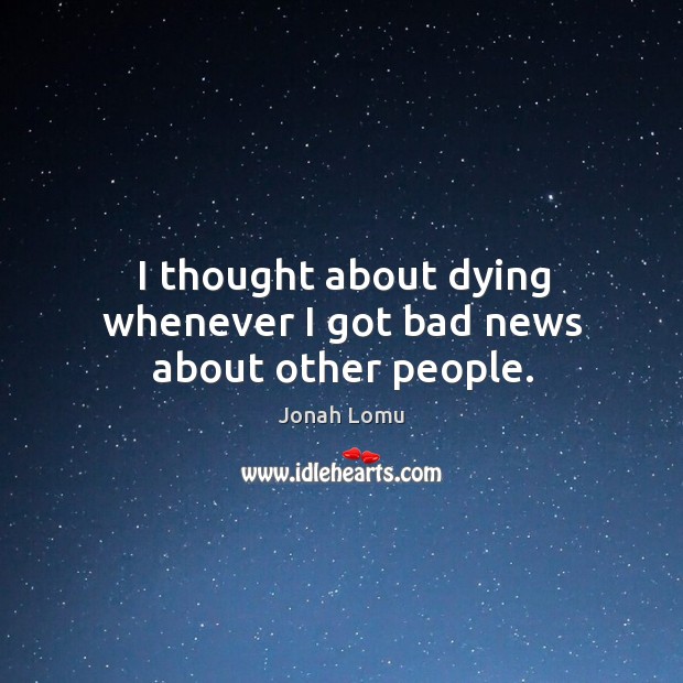 I thought about dying whenever I got bad news about other people. Jonah Lomu Picture Quote