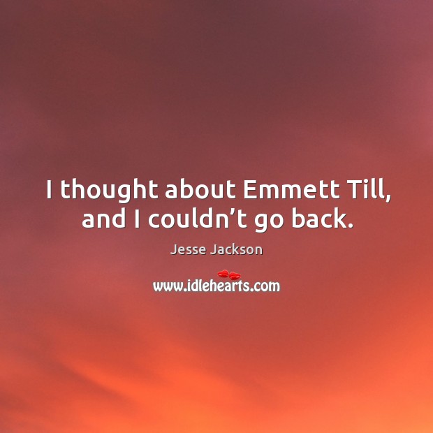I thought about emmett till, and I couldn’t go back. Jesse Jackson Picture Quote