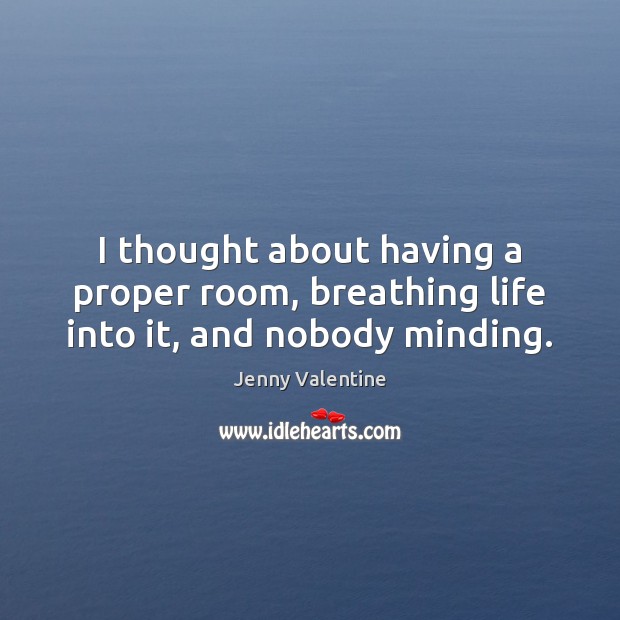 I thought about having a proper room, breathing life into it, and nobody minding. Jenny Valentine Picture Quote