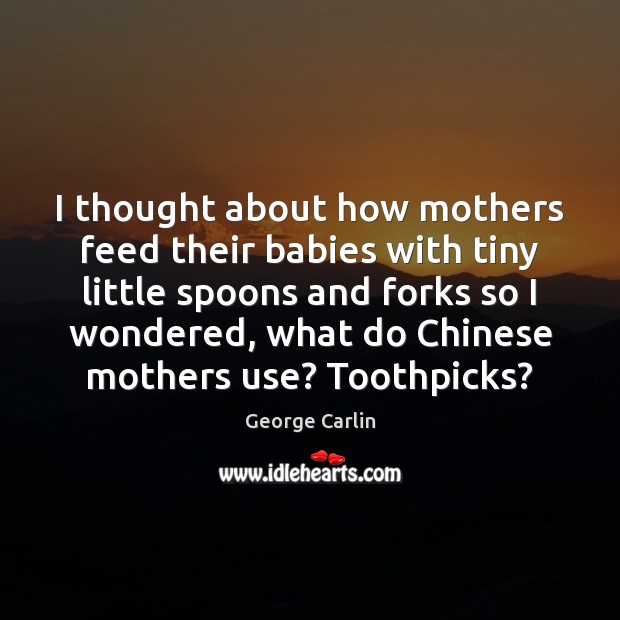 I thought about how mothers feed their babies with tiny little spoons George Carlin Picture Quote