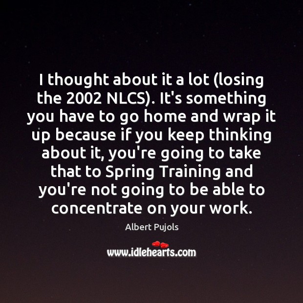 I thought about it a lot (losing the 2002 NLCS). It’s something you Albert Pujols Picture Quote