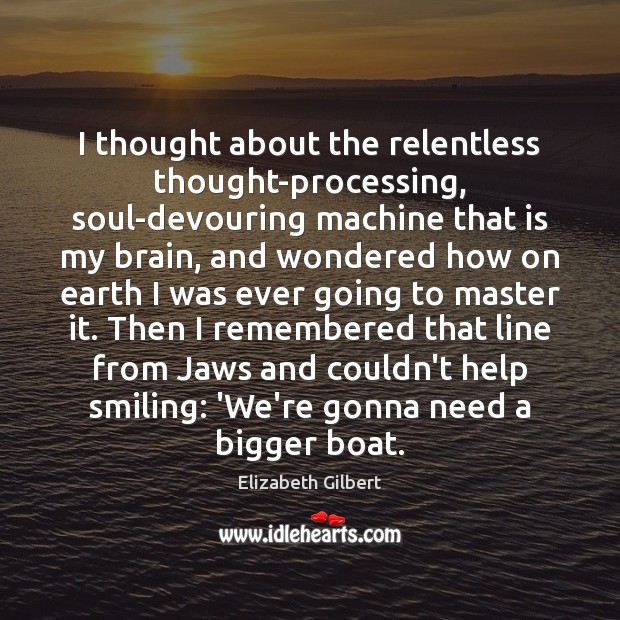 I thought about the relentless thought-processing, soul-devouring machine that is my brain, Elizabeth Gilbert Picture Quote