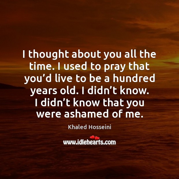 I thought about you all the time. I used to pray that Khaled Hosseini Picture Quote