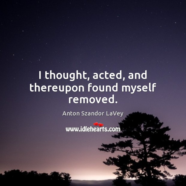 I thought, acted, and thereupon found myself removed. Anton Szandor LaVey Picture Quote