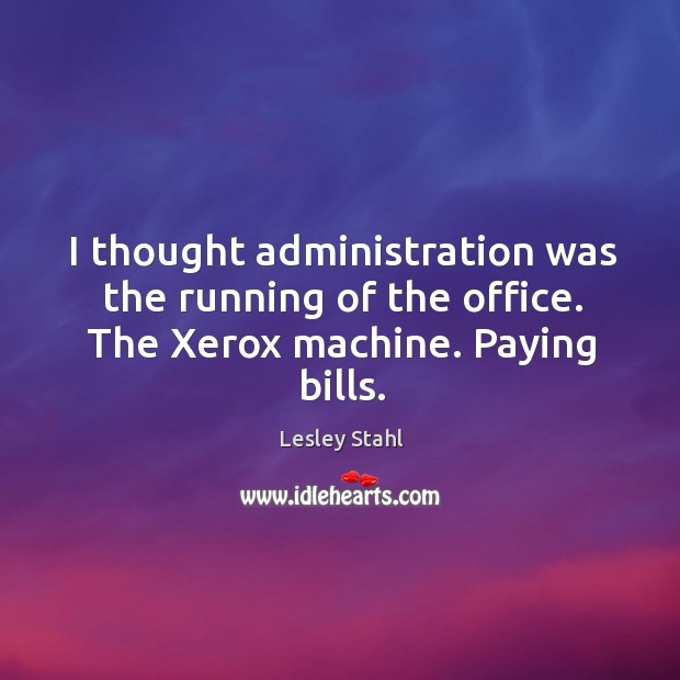 I thought administration was the running of the office. The xerox machine. Paying bills. Lesley Stahl Picture Quote