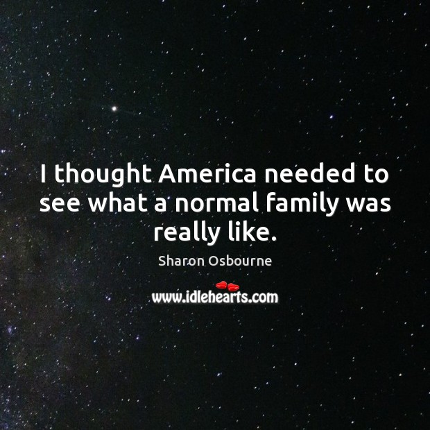 I thought America needed to see what a normal family was really like. Sharon Osbourne Picture Quote
