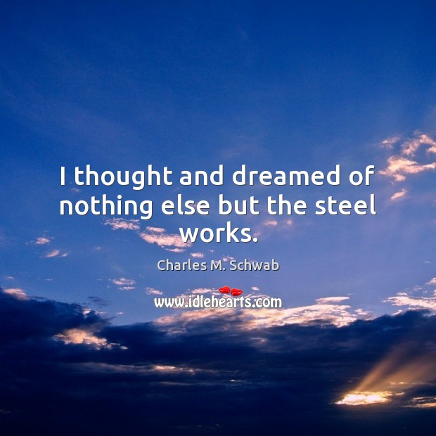 I thought and dreamed of nothing else but the steel works. Charles M. Schwab Picture Quote