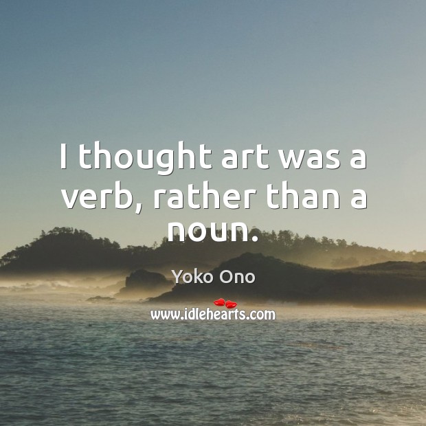 I thought art was a verb, rather than a noun. Yoko Ono Picture Quote