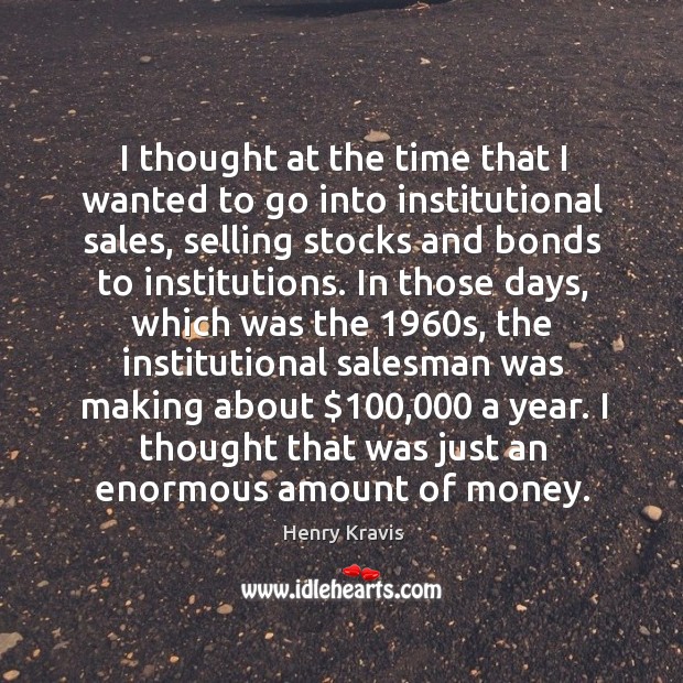 I thought at the time that I wanted to go into institutional sales, selling stocks and bonds to institutions. Henry Kravis Picture Quote