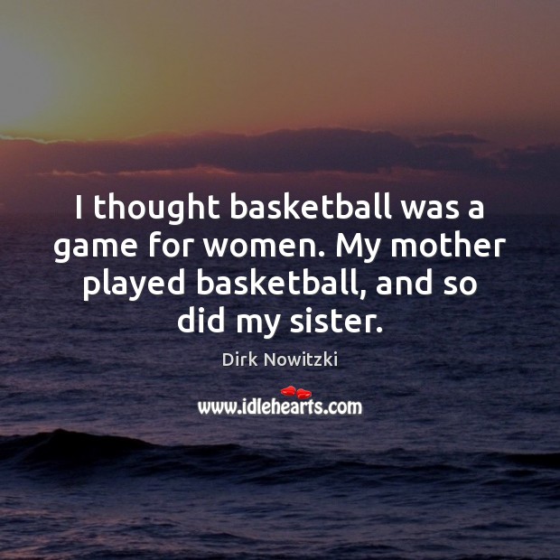 I thought basketball was a game for women. My mother played basketball, Dirk Nowitzki Picture Quote