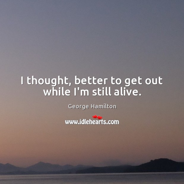 I thought, better to get out while I’m still alive. George Hamilton Picture Quote