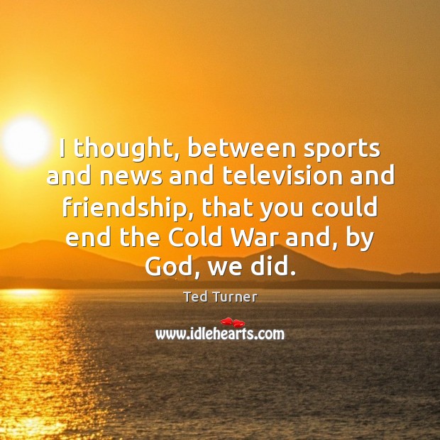 I thought, between sports and news and television and friendship, that you Ted Turner Picture Quote