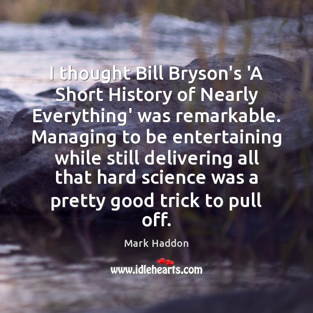 I thought Bill Bryson’s ‘A Short History of Nearly Everything’ was remarkable. Mark Haddon Picture Quote