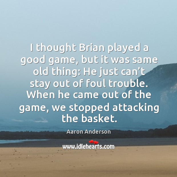 I thought brian played a good game, but it was same old thing: he just can’t stay out of foul trouble. Aaron Anderson Picture Quote