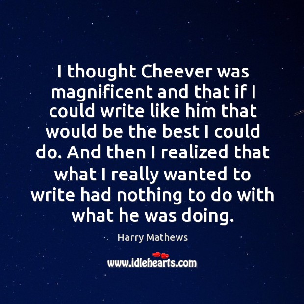 I thought cheever was magnificent and that if I could write like him that would be the best I could do. Harry Mathews Picture Quote