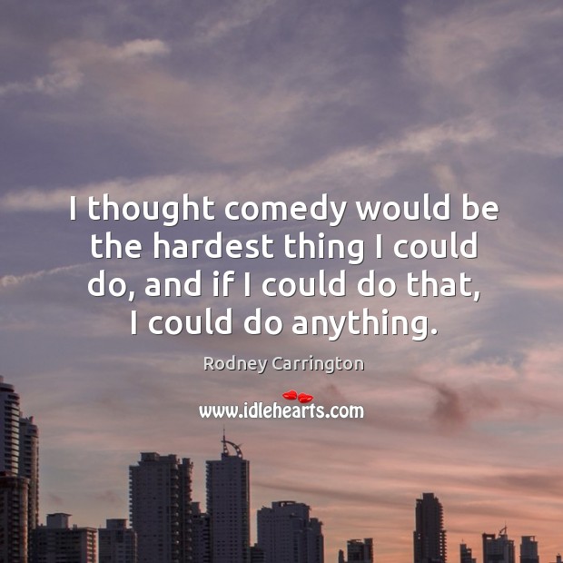I thought comedy would be the hardest thing I could do, and if I could do that, I could do anything. Image