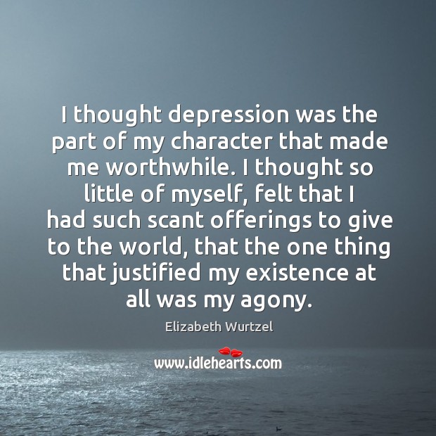 I thought depression was the part of my character that made me worthwhile. Elizabeth Wurtzel Picture Quote