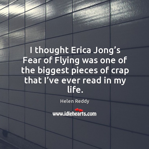 I thought erica jong’s fear of flying was one of the biggest pieces of crap that I’ve ever read in my life. Helen Reddy Picture Quote