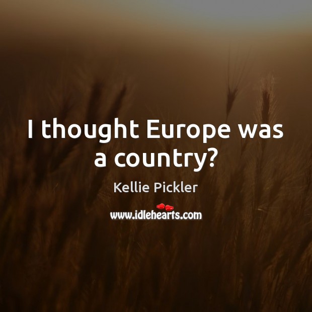 I thought Europe was a country? Kellie Pickler Picture Quote