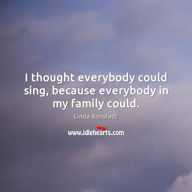 I thought everybody could sing, because everybody in my family could. Linda Ronstadt Picture Quote