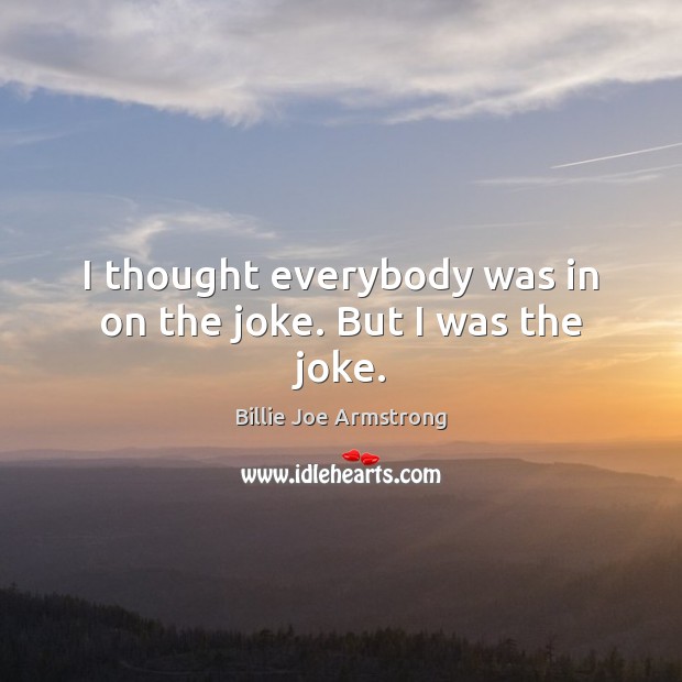 I thought everybody was in on the joke. But I was the joke. Billie Joe Armstrong Picture Quote